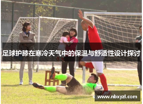 足球护膝在寒冷天气中的保温与舒适性设计探讨